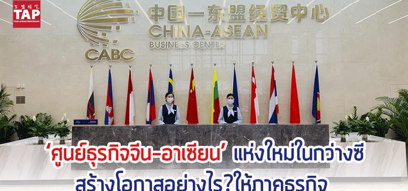 ‘ศูนย์ธุรกิจจีน-อาเซียน’ แห่งใหม่ในกว่างซี สร้างโอกาสอย่างไร? ให้ภาคธุรกิจ